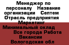 Менеджер по персоналу › Название организации ­ Септем › Отрасль предприятия ­ Маркетинг › Минимальный оклад ­ 25 000 - Все города Работа » Вакансии   . Вологодская обл.,Вологда г.